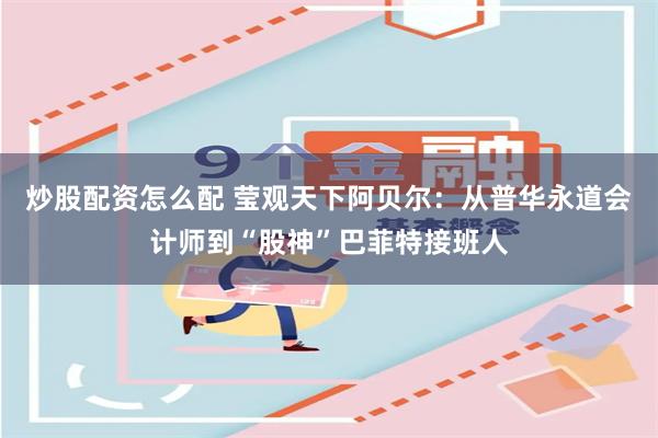 炒股配资怎么配 莹观天下阿贝尔：从普华永道会计师到“股神”巴菲特接班人