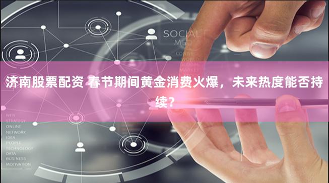 济南股票配资 春节期间黄金消费火爆，未来热度能否持续？