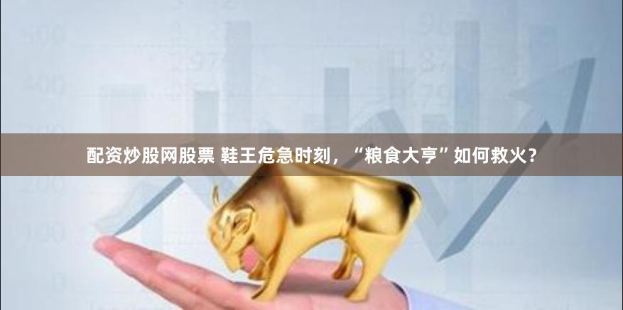 配资炒股网股票 鞋王危急时刻，“粮食大亨”如何救火？