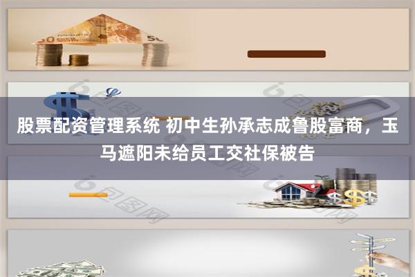 股票配资管理系统 初中生孙承志成鲁股富商，玉马遮阳未给员工交社保被告