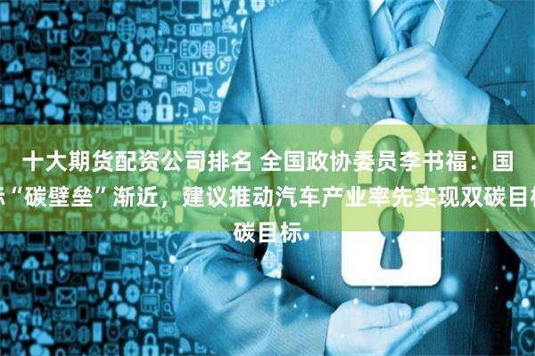十大期货配资公司排名 全国政协委员李书福：国际“碳壁垒”渐近，建议推动汽车产业率先实现双碳目标