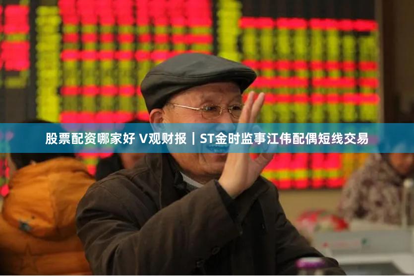 股票配资哪家好 V观财报｜ST金时监事江伟配偶短线交易