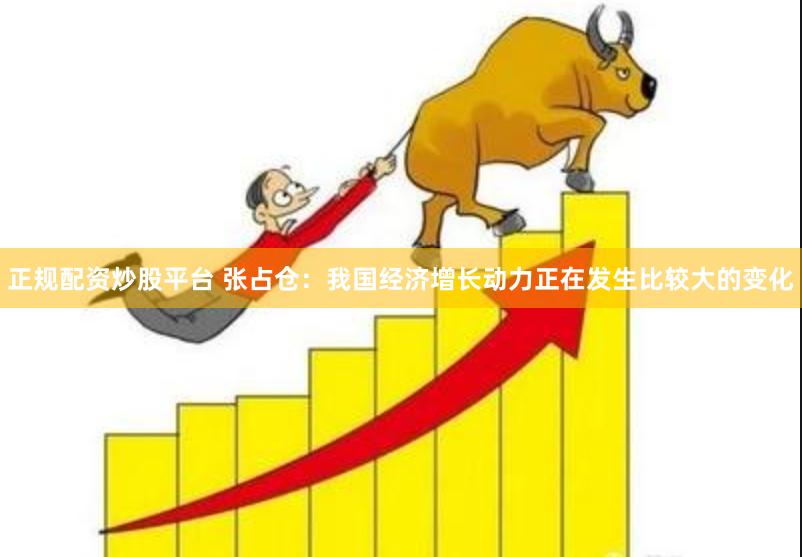 正规配资炒股平台 张占仓：我国经济增长动力正在发生比较大的变化
