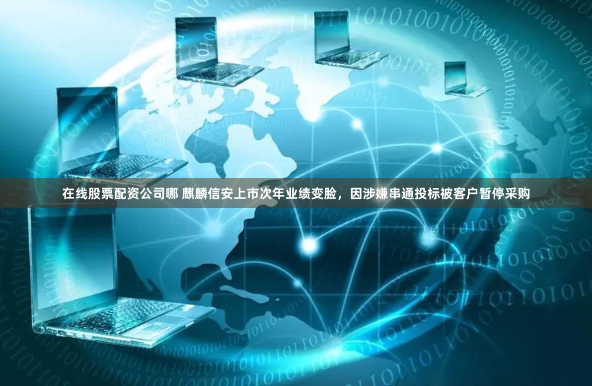 在线股票配资公司哪 麒麟信安上市次年业绩变脸，因涉嫌串通投标被客户暂停采购