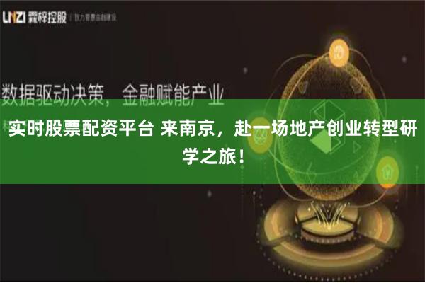 实时股票配资平台 来南京，赴一场地产创业转型研学之旅！