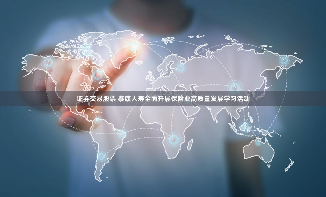证券交易股票 泰康人寿全面开展保险业高质量发展学习活动