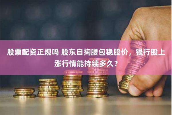 股票配资正规吗 股东自掏腰包稳股价，银行股上涨行情能持续多久？