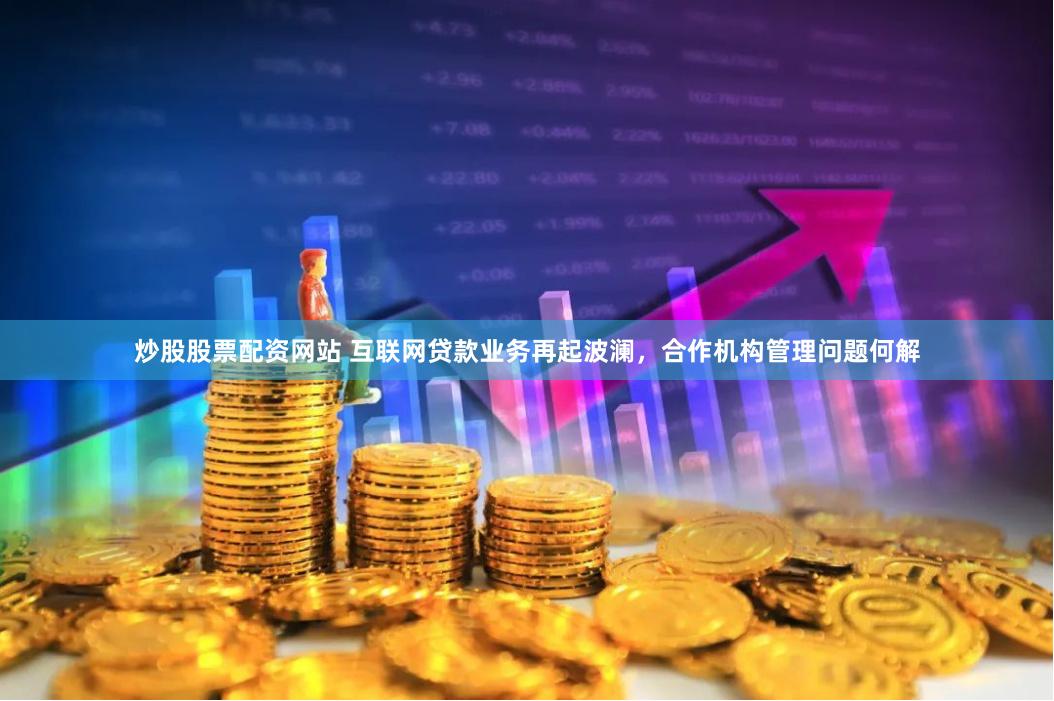炒股股票配资网站 互联网贷款业务再起波澜，合作机构管理问题何解