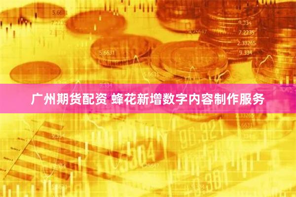 广州期货配资 蜂花新增数字内容制作服务
