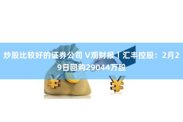 炒股比较好的证券公司 V观财报丨汇丰控股：2月29日回购29044万股
