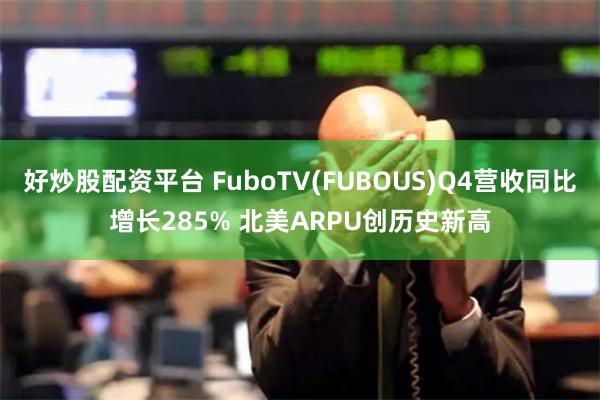 好炒股配资平台 FuboTV(FUBOUS)Q4营收同比增长285% 北美ARPU创历史新高