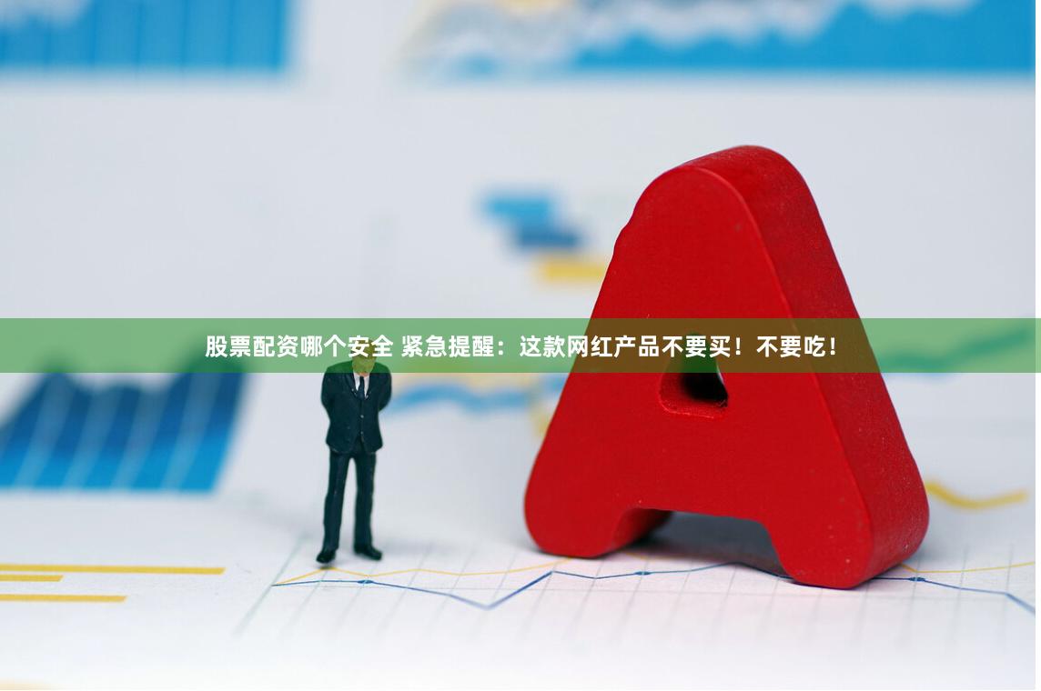 股票配资哪个安全 紧急提醒:这款网红产品不要买!不要吃!