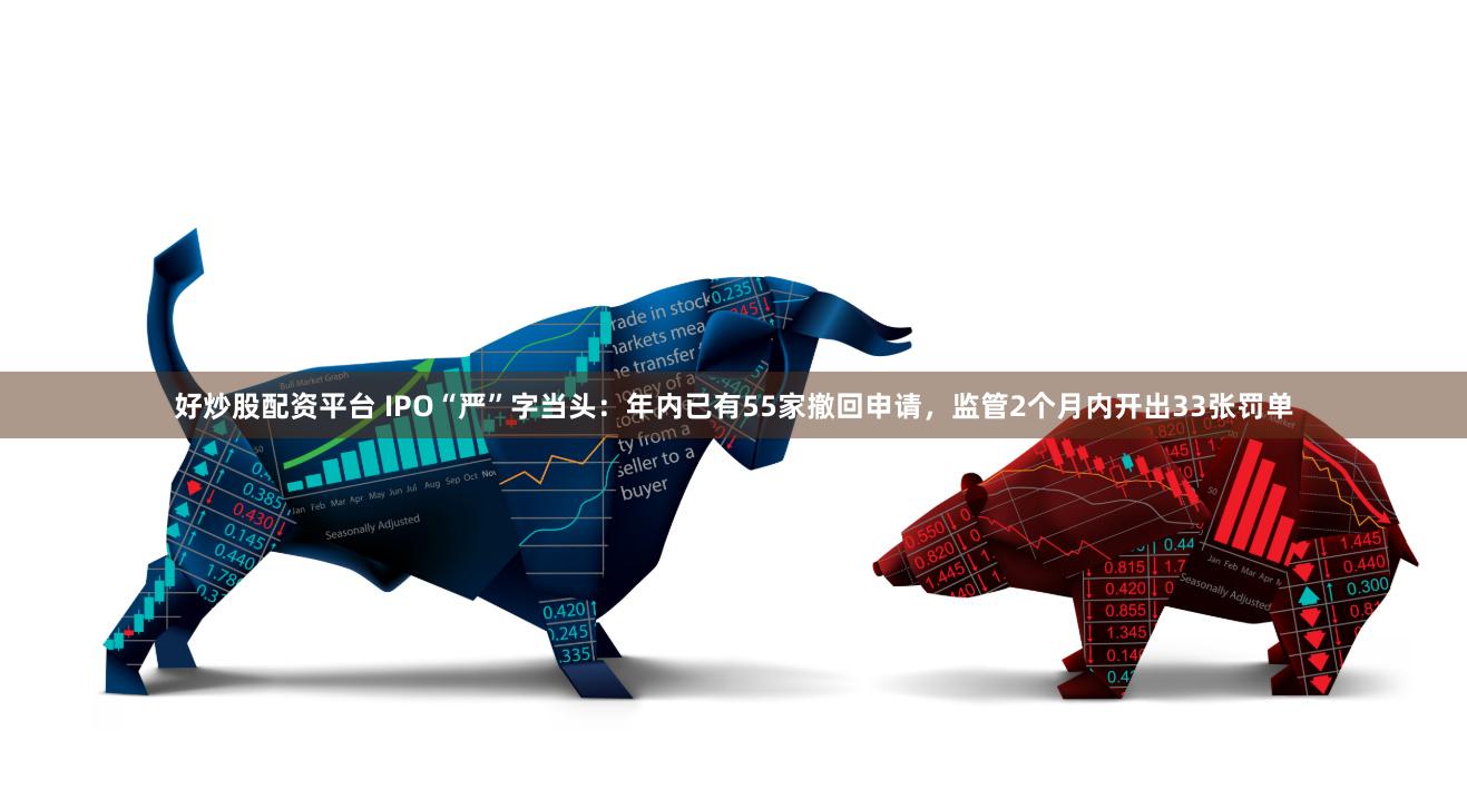 好炒股配资平台 IPO“严”字当头：年内已有55家撤回申请，监管2个月内开出33张罚单