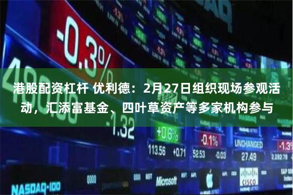 港股配资杠杆 优利德：2月27日组织现场参观活动，汇添富基金、四叶草资产等多家机构参与