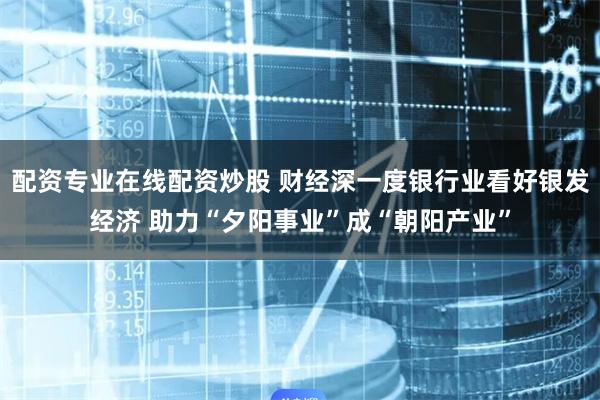 配资专业在线配资炒股 财经深一度银行业看好银发经济 助力“夕阳事业”成“朝阳产业”