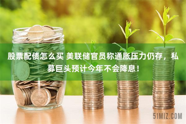 股票配债怎么买 美联储官员称通胀压力仍存，私募巨头预计今年不会降息！