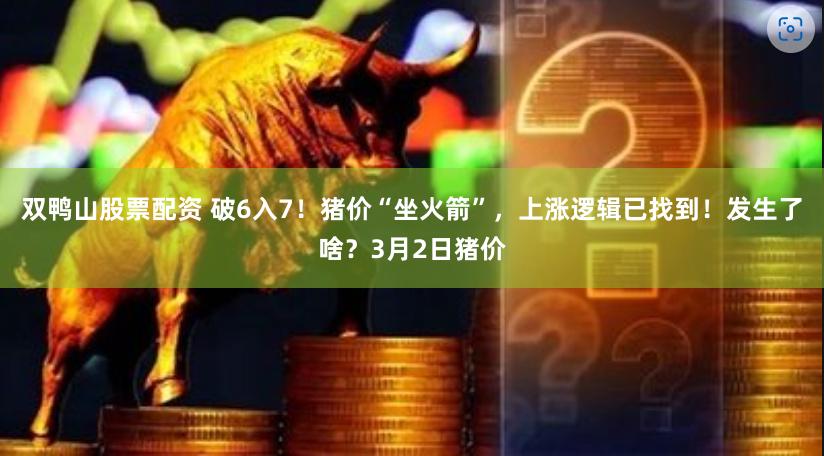 双鸭山股票配资 破6入7！猪价“坐火箭”，上涨逻辑已找到！发生了啥？3月2日猪价