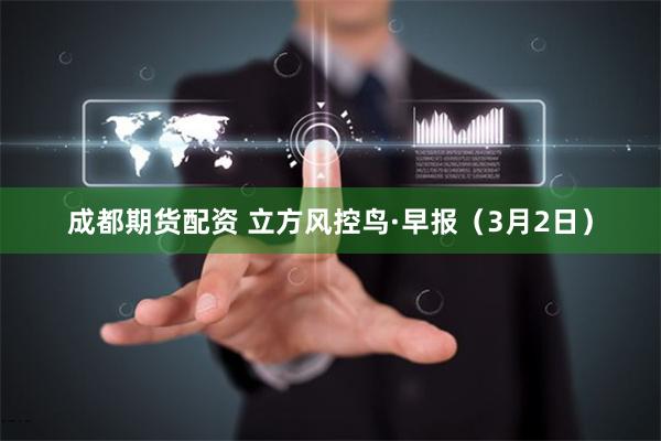 成都期货配资 立方风控鸟·早报（3月2日）