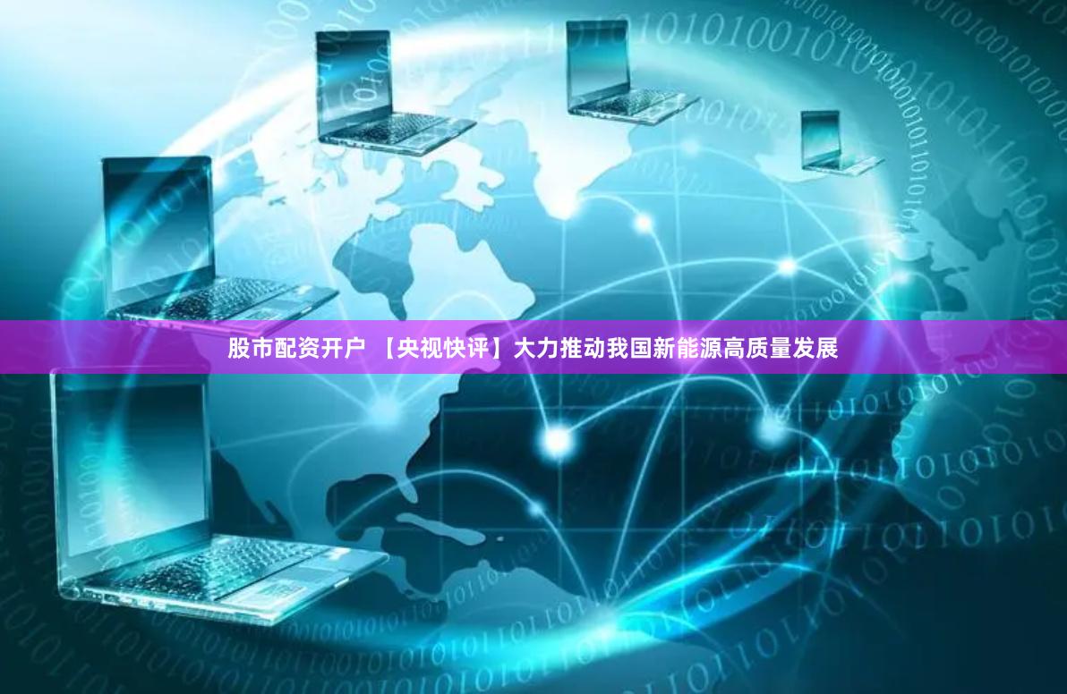 股市配资开户 【央视快评】大力推动我国新能源高质量发展