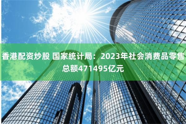 香港配资炒股 国家统计局：2023年社会消费品零售总额471495亿元