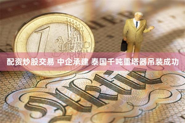 配资炒股交易 中企承建 泰国千吨重塔器吊装成功