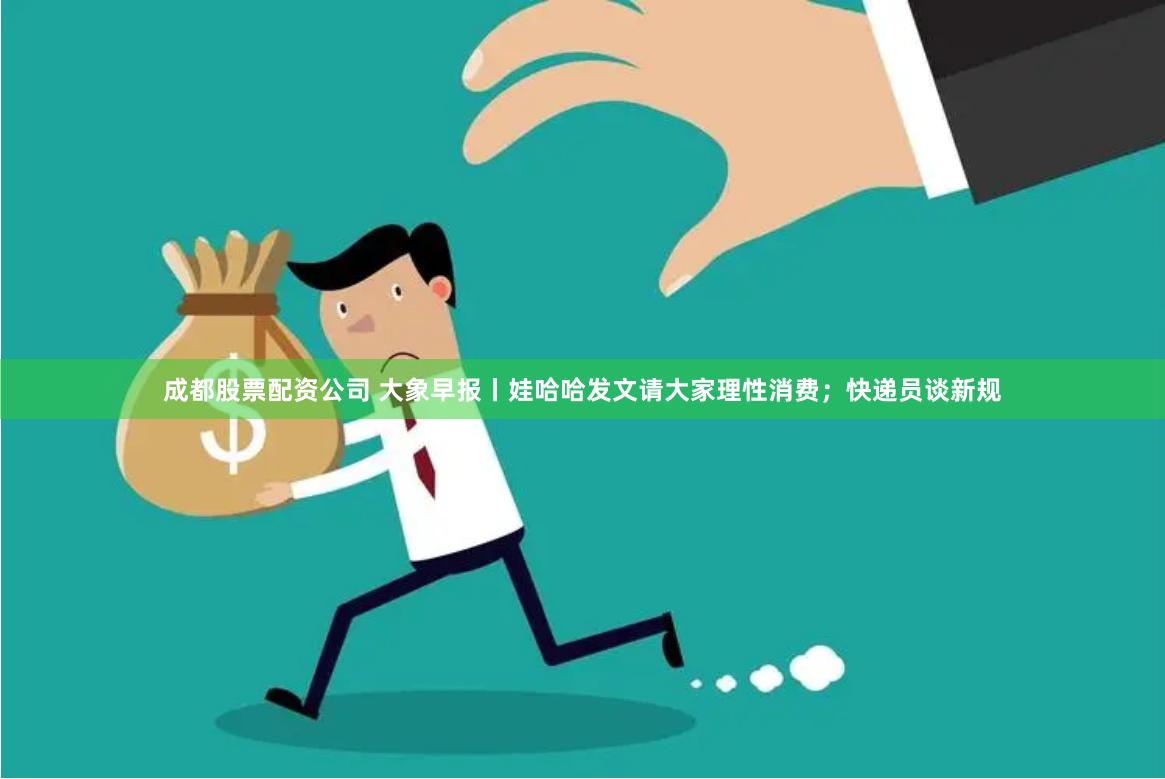 成都股票配资公司 大象早报丨娃哈哈发文请大家理性消费；快递员谈新规