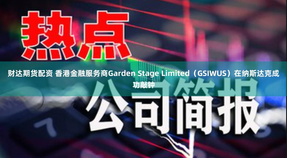 财达期货配资 香港金融服务商Garden Stage Limited（GSIWUS）在纳斯达克成功敲钟