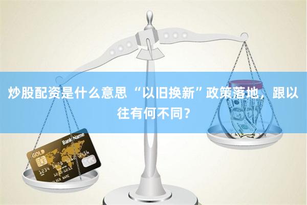 炒股配资是什么意思 “以旧换新”政策落地，跟以往有何不同？