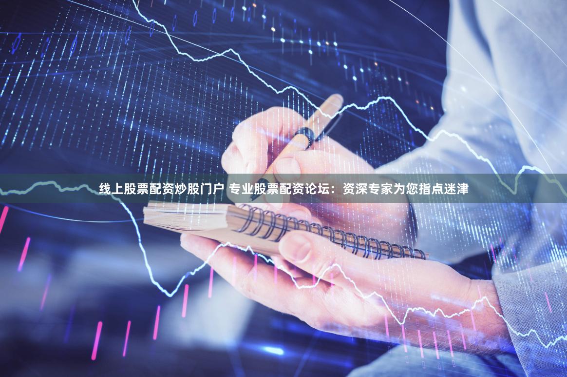 线上股票配资炒股门户 专业股票配资论坛：资深专家为您指点迷津