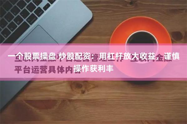 一个股票操盘 炒股配资：用杠杆放大收益，谨慎操作获利丰
