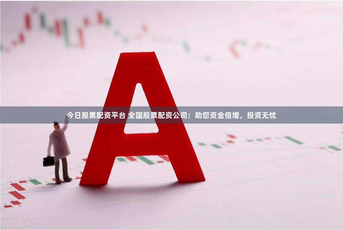 今日股票配资平台 全国股票配资公司：助您资金倍增，投资无忧