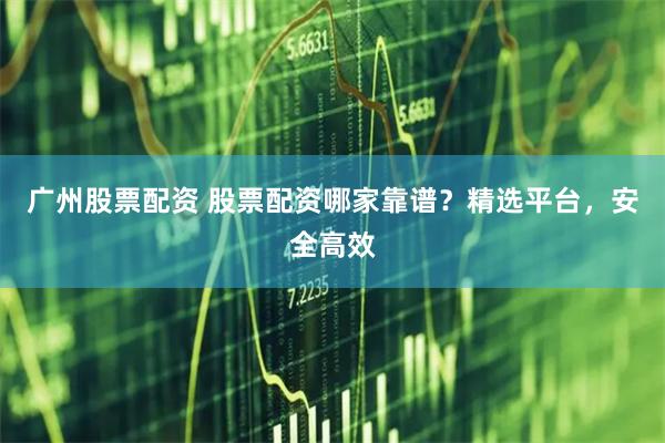 广州股票配资 股票配资哪家靠谱？精选平台，安全高效