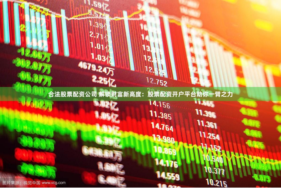 合法股票配资公司 解锁财富新高度：股票配资开户平台助你一臂之力