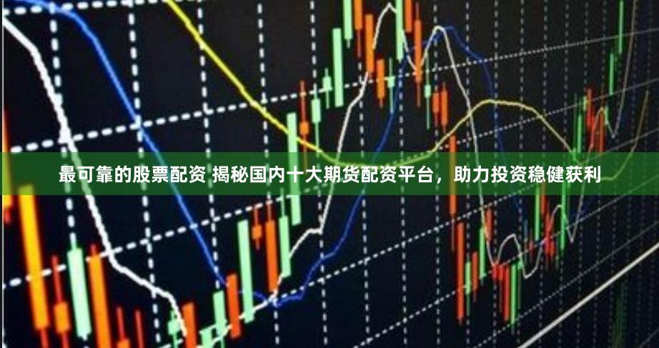 最可靠的股票配资 揭秘国内十大期货配资平台，助力投资稳健获利