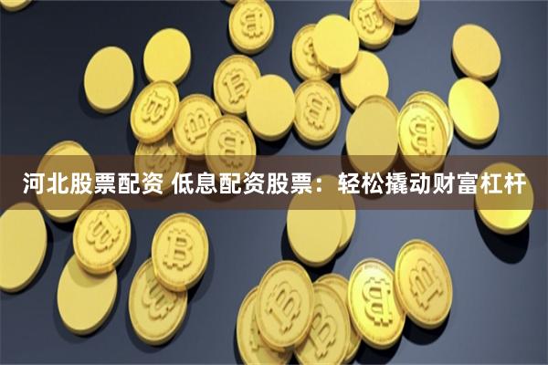 河北股票配资 低息配资股票：轻松撬动财富杠杆