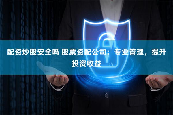 配资炒股安全吗 股票资配公司：专业管理，提升投资收益