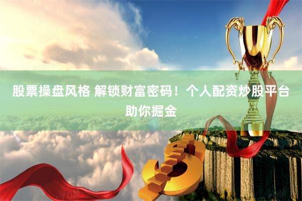 股票操盘风格 解锁财富密码！个人配资炒股平台助你掘金