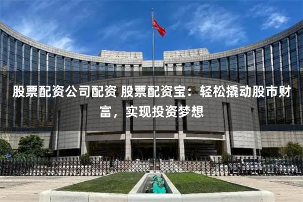 股票配资公司配资 股票配资宝：轻松撬动股市财富，实现投资梦想