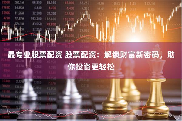 最专业股票配资 股票配资：解锁财富新密码，助你投资更轻松