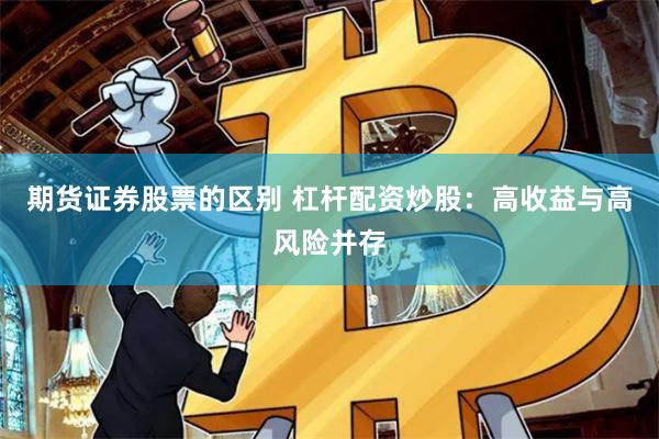 期货证券股票的区别 杠杆配资炒股：高收益与高风险并存