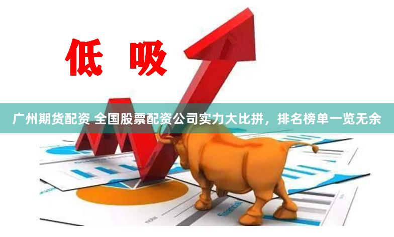 广州期货配资 全国股票配资公司实力大比拼，排名榜单一览无余