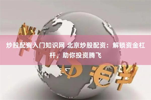 炒股配资入门知识网 北京炒股配资：解锁资金杠杆，助你投资腾飞