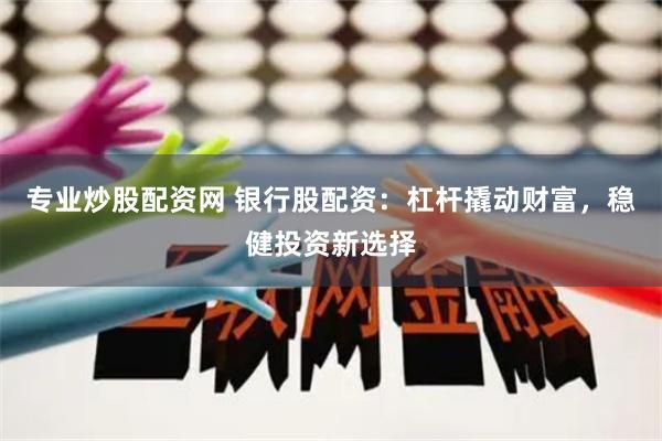 专业炒股配资网 银行股配资：杠杆撬动财富，稳健投资新选择