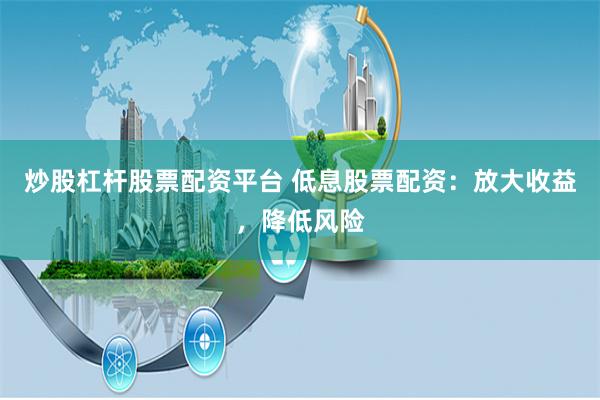 炒股杠杆股票配资平台 低息股票配资：放大收益，降低风险