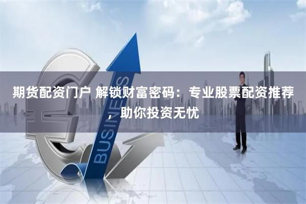 期货配资门户 解锁财富密码：专业股票配资推荐，助你投资无忧