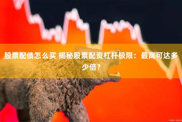 股票配债怎么买 揭秘股票配资杠杆极限：最高可达多少倍？