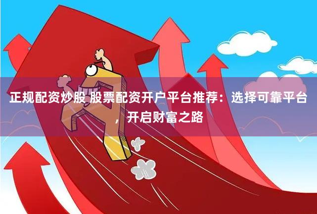 正规配资炒股 股票配资开户平台推荐：选择可靠平台，开启财富之路