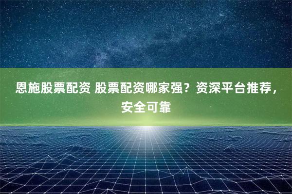 恩施股票配资 股票配资哪家强？资深平台推荐，安全可靠