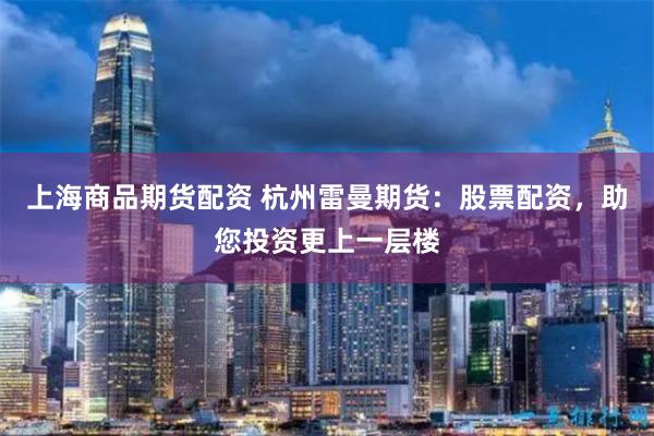 上海商品期货配资 杭州雷曼期货：股票配资，助您投资更上一层楼