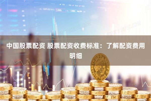 中国股票配资 股票配资收费标准：了解配资费用明细